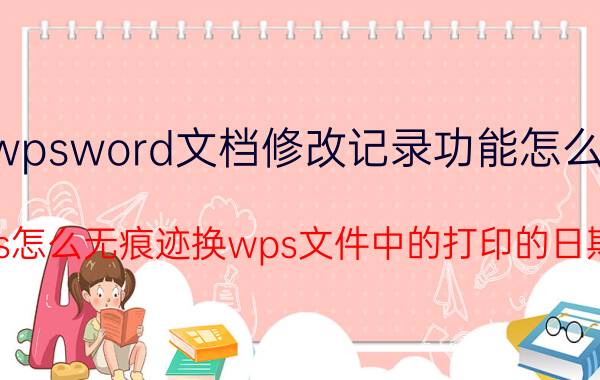 wpsword文档修改记录功能怎么用 ps怎么无痕迹换wps文件中的打印的日期？